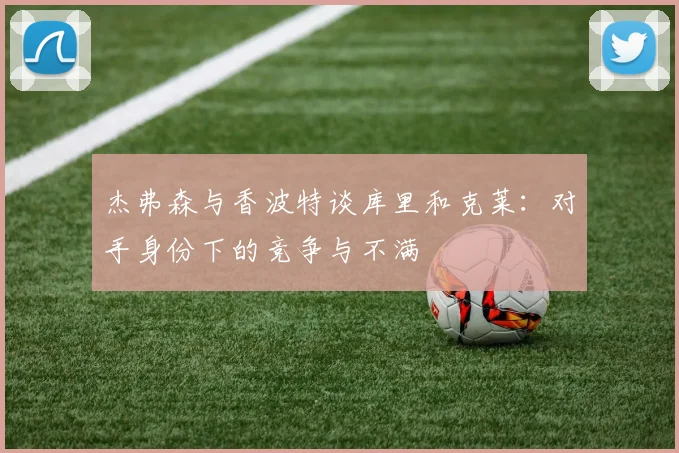 杰弗森与香波特谈库里和克莱：对手身份下的竞争与不满