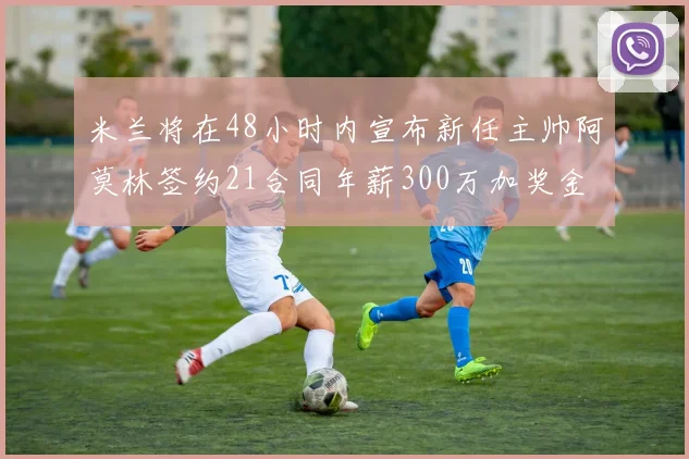 米兰将在48小时内宣布新任主帅阿莫林签约21合同年薪300万加奖金