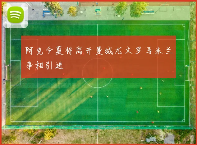 阿克今夏将离开曼城尤文罗马米兰争相引进