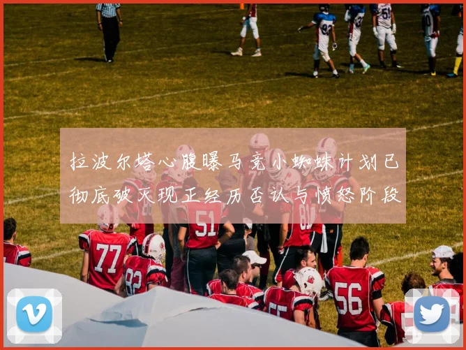 拉波尔塔心腹曝马竞小蜘蛛计划已彻底破灭现正经历否认与愤怒阶段