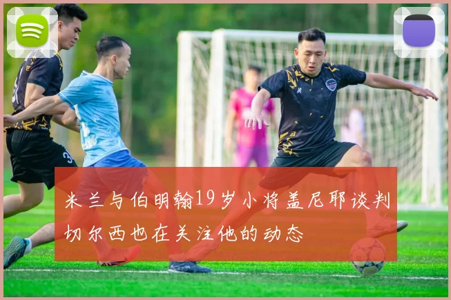 米兰与伯明翰19岁小将盖尼耶谈判切尔西也在关注他的动态