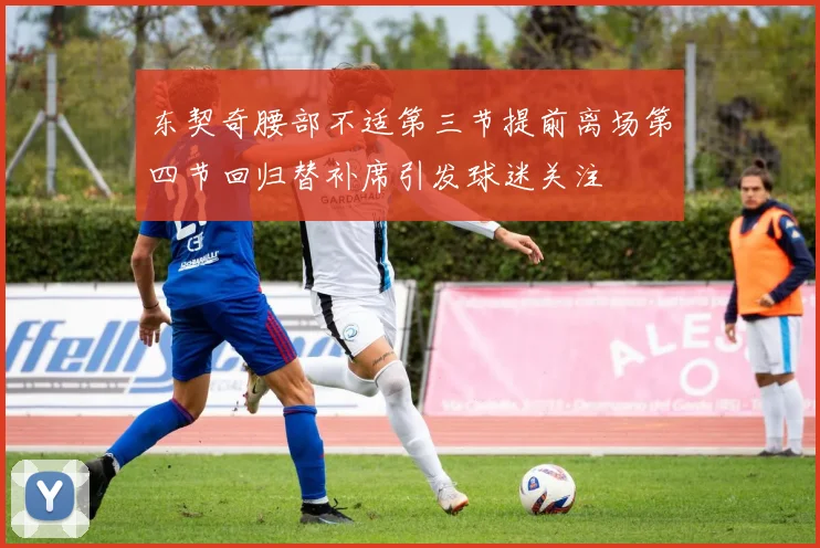 东契奇腰部不适第三节提前离场第四节回归替补席引发球迷关注