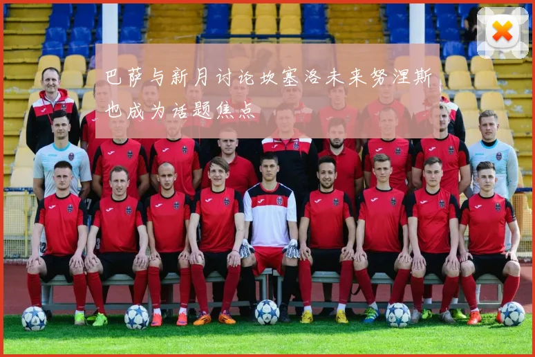 巴萨与新月讨论坎塞洛未来努涅斯也成为话题焦点