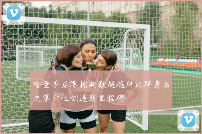 哈登季后赛抢断数超越科比跻身历史第六位创造新里程碑