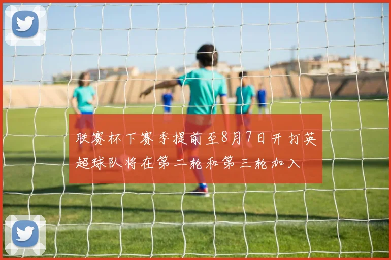 联赛杯下赛季提前至8月7日开打英超球队将在第二轮和第三轮加入