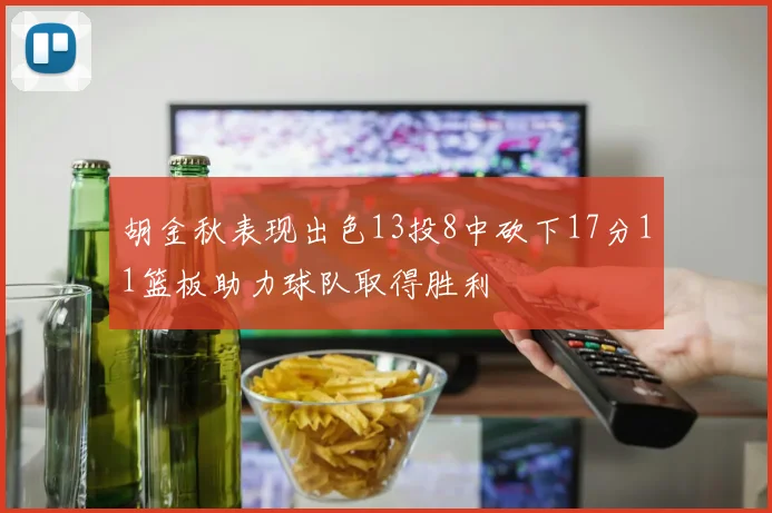 胡金秋表现出色13投8中砍下17分11篮板助力球队取得胜利
