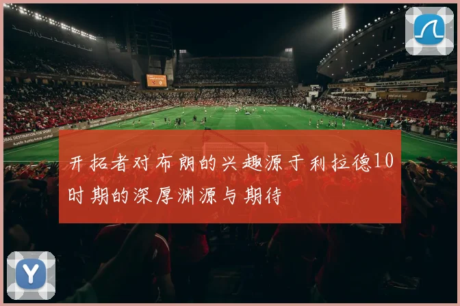 开拓者对布朗的兴趣源于利拉德10时期的深厚渊源与期待