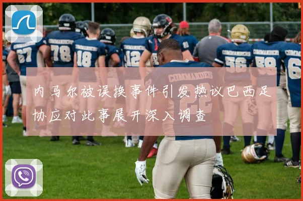 内马尔被误换事件引发热议巴西足协应对此事展开深入调查