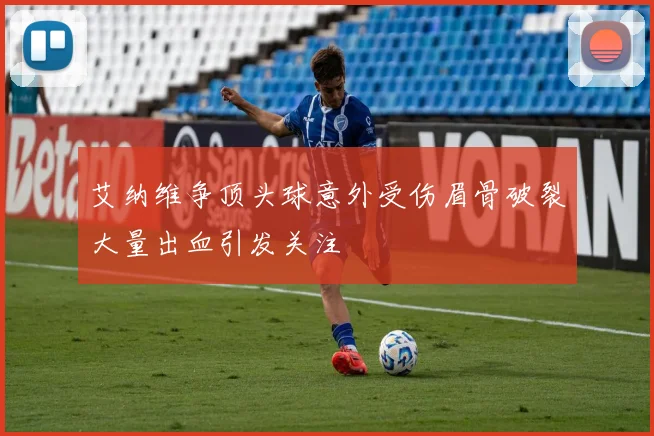 艾纳维争顶头球意外受伤眉骨破裂大量出血引发关注