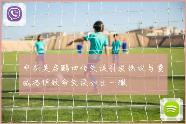 申花吴启鹏回传失误引发热议与曼城格伊致命失误如出一辙