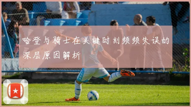 哈登与骑士在关键时刻频频失误的深层原因解析