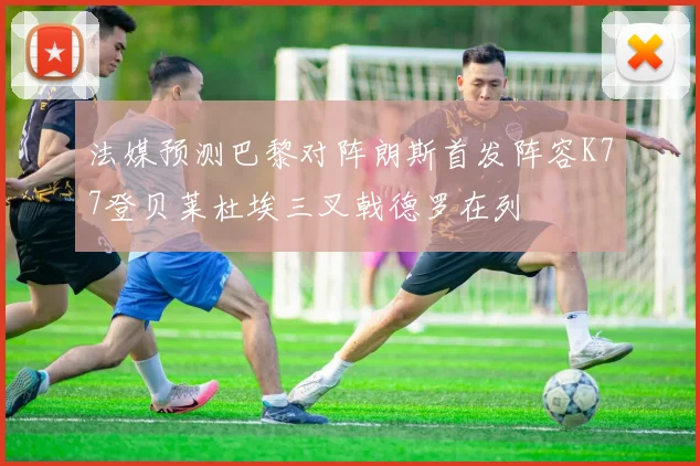 法媒预测巴黎对阵朗斯首发阵容K77登贝莱杜埃三叉戟德罗在列