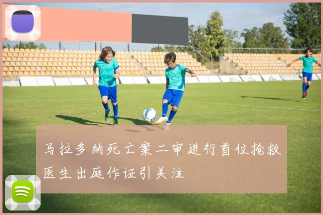 马拉多纳死亡案二审进行首位抢救医生出庭作证引关注