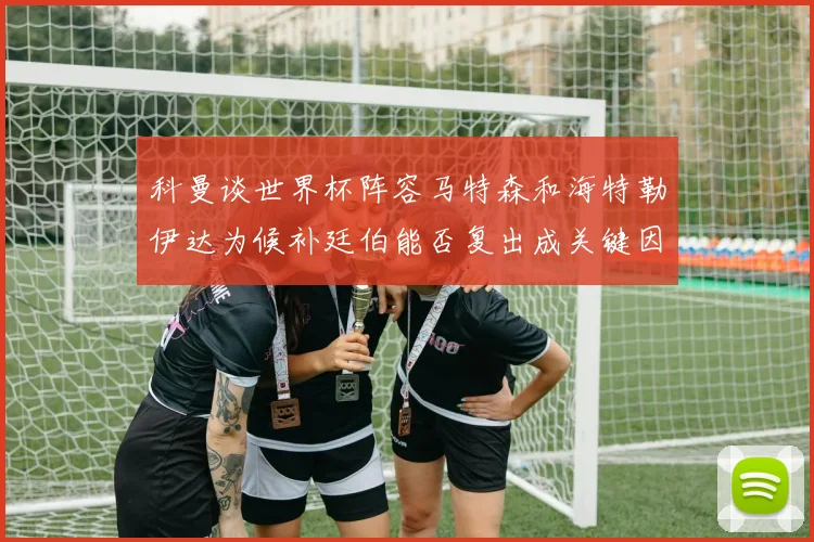 科曼谈世界杯阵容马特森和海特勒伊达为候补廷伯能否复出成关键因素