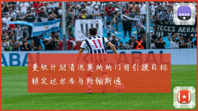 曼联计划清洗奥纳纳门将引援目标锁定达尔洛与约翰斯通