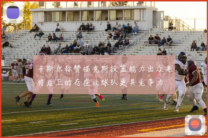 卡斯尔称赞福克斯投篮能力出众老将后卫的存在让球队更具竞争力