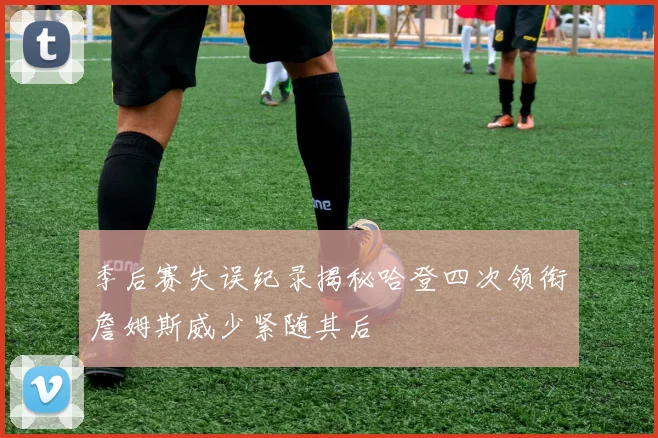季后赛失误纪录揭秘哈登四次领衔詹姆斯威少紧随其后