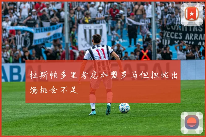 拉斯帕多里考虑加盟罗马但担忧出场机会不足
