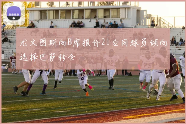 尤文图斯向B席报价21合同球员倾向选择巴萨转会