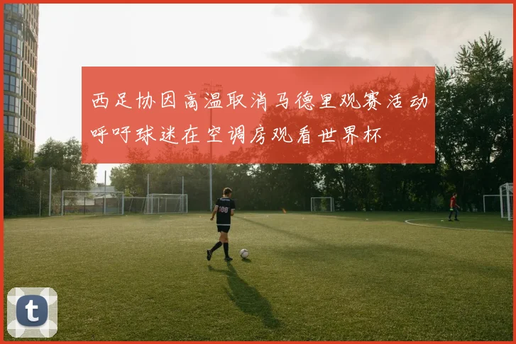 西足协因高温取消马德里观赛活动呼吁球迷在空调房观看世界杯