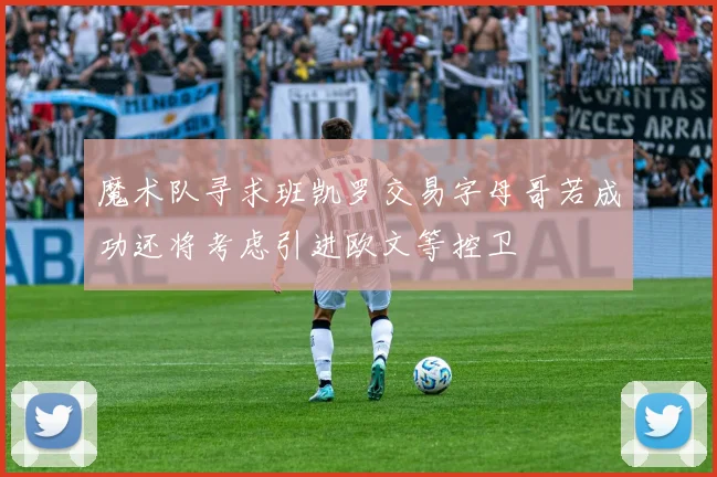 魔术队寻求班凯罗交易字母哥若成功还将考虑引进欧文等控卫