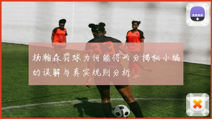 杨瀚森罚球为何能得两分揭秘小编的误解与真实规则分析