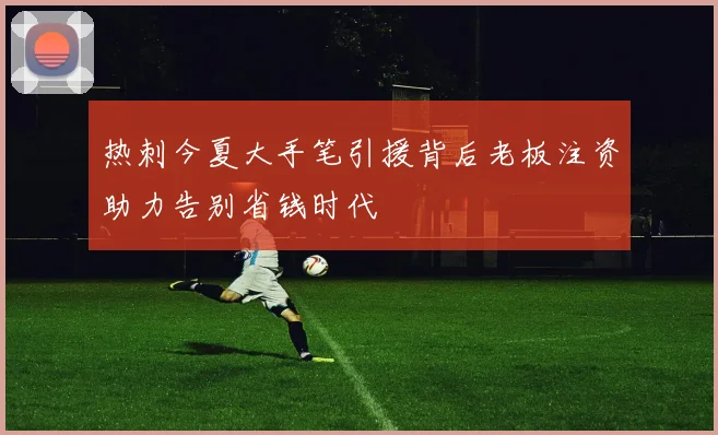 热刺今夏大手笔引援背后老板注资助力告别省钱时代