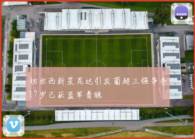 切尔西新星昆达引发葡超三强争夺17岁已获蓝军青睐
