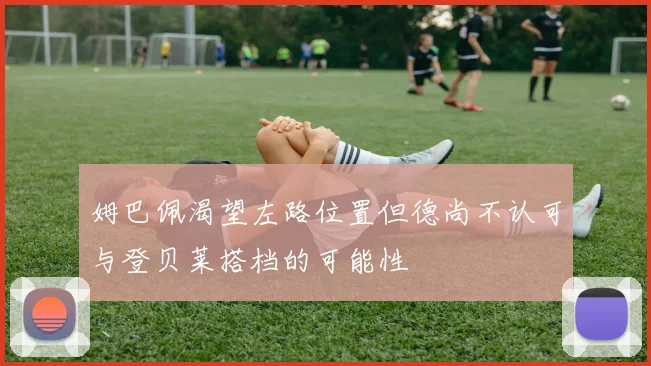 姆巴佩渴望左路位置但德尚不认可与登贝莱搭档的可能性